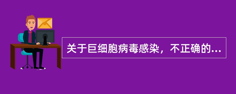 关于巨细胞病毒感染，不正确的是（）。