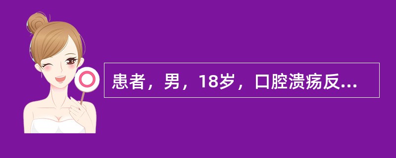 患者，男，18岁，口腔溃疡反复发作，溃疡发作间隔时间没有规律，每次溃疡虽然数目不