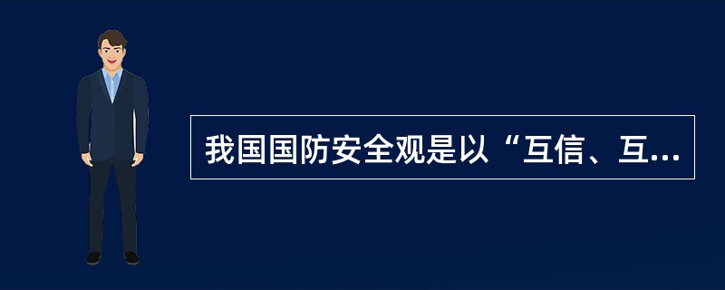 我国国防安全观是以“互信、互利、平等、协作“为核心内容的安全观。