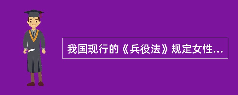 我国现行的《兵役法》规定女性公民没有普遍服兵役的义务。