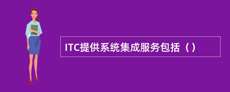 ITC提供系统集成服务包括（）
