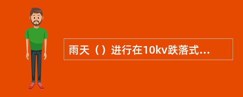 雨天（）进行在10kv跌落式熔断器上桩头有电的情况下，在跌落式熔断器下桩头进行新