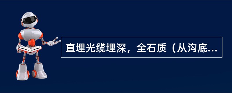 直埋光缆埋深，全石质（从沟底加垫10公分细土或沙土的顶面算起）（）米。