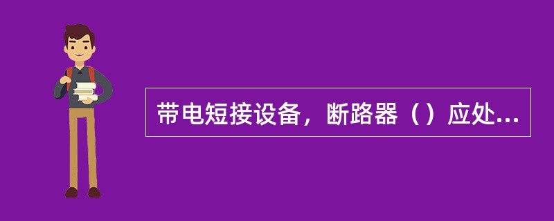 带电短接设备，断路器（）应处于（）位置，并取下（）熔断器（），锁死跳闸机构后，方