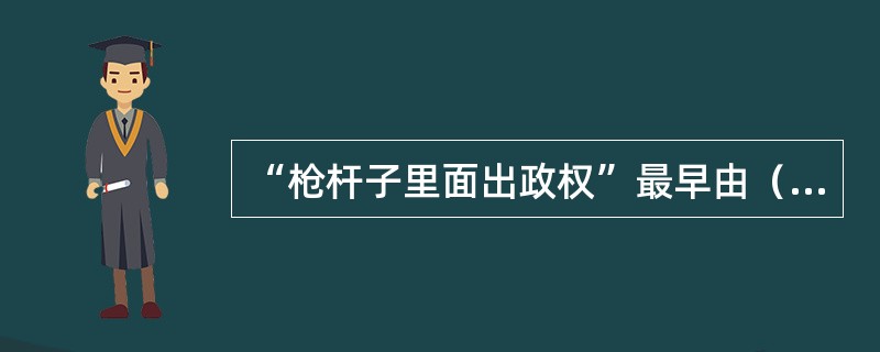 “枪杆子里面出政权”最早由（）提出。