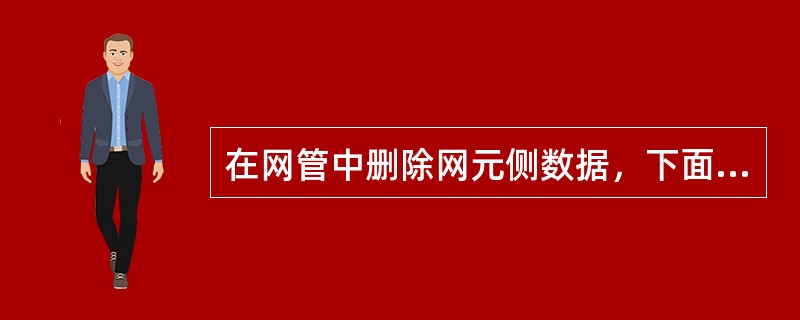 在网管中删除网元侧数据，下面说法正确的是（）