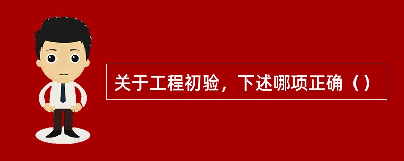 关于工程初验，下述哪项正确（）