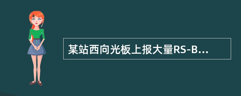 某站西向光板上报大量RS-BBE、MS-BBE、HP-BBE误码块，可能原因（）