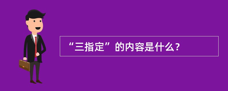 “三指定”的内容是什么？