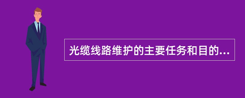 光缆线路维护的主要任务和目的是什么？