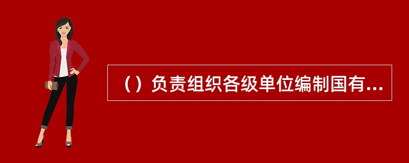 （）负责组织各级单位编制国有资本经营预算中弥补企业改革成本方面的支出及该类项目预