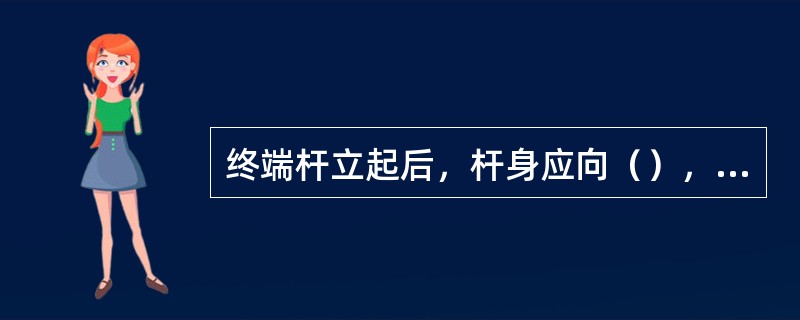 终端杆立起后，杆身应向（），倾斜（）厘米。