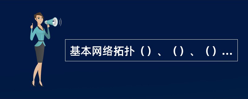 基本网络拓扑（）、（）、（）、（）、（）。