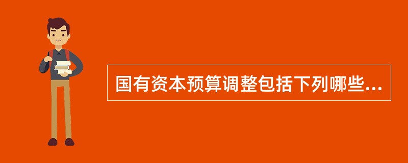 国有资本预算调整包括下列哪些事项：（）