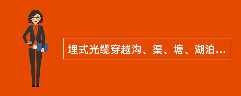 埋式光缆穿越沟、渠、塘、湖泊等障碍时，一般均应采取保护措施，主要根据这些沟、渠水