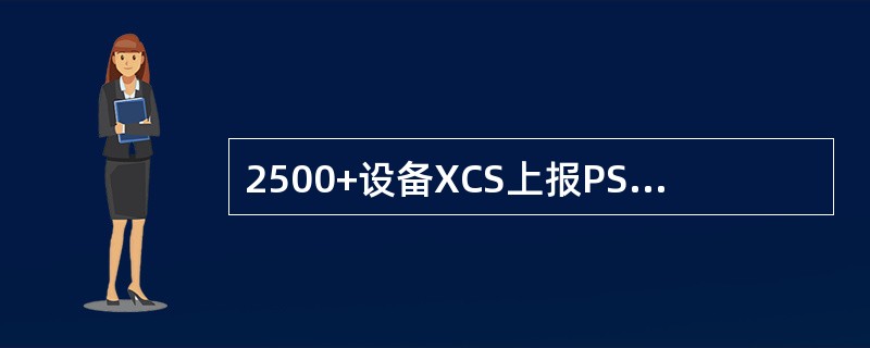 2500+设备XCS上报PS告警时，可能是发生了如下哪些情况？（）