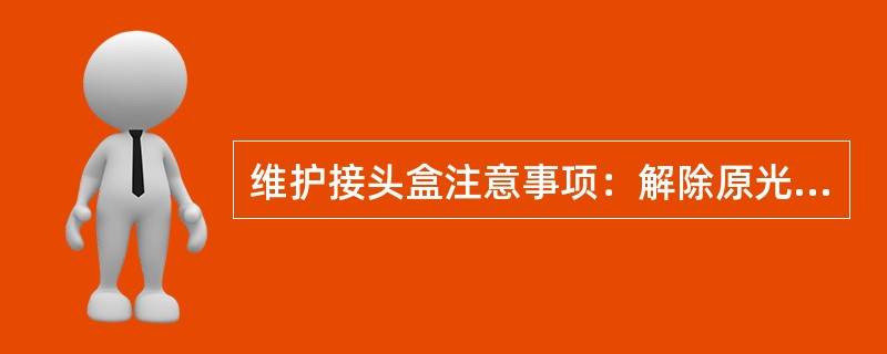 维护接头盒注意事项：解除原光缆预留和原光缆的接头盒时，应检查光缆和接头盒状况，小