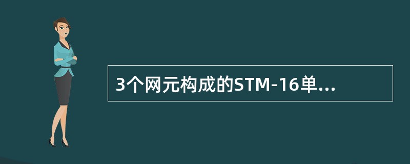 3个网元构成的STM-16单向通道保护环，环上最大业务流量为（），3个网元构成的