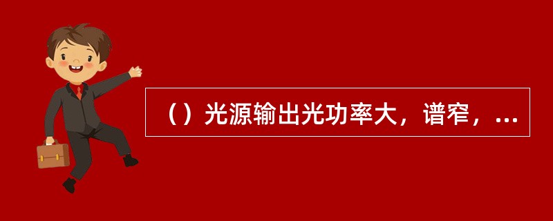 （）光源输出光功率大，谱窄，波长稳定，长寿命，价高，适用于大容量、长距离传输系统