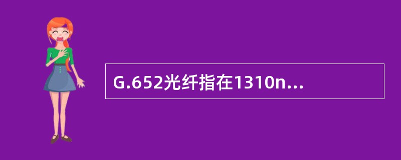 G.652光纤指在1310nm波长窗口的色散性能最佳，又称之为色散未移位的光纤（