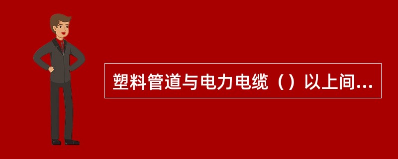 塑料管道与电力电缆（）以上间平行时及交叉时的最小净距分别为（）米和（）米。