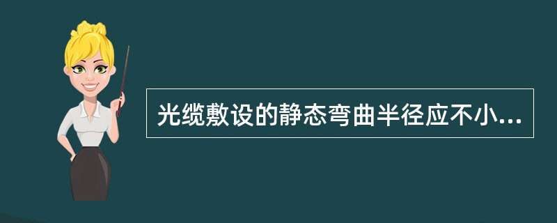 光缆敷设的静态弯曲半径应不小于光缆外径的（）倍，施工过程中的动态弯曲半径应不小于