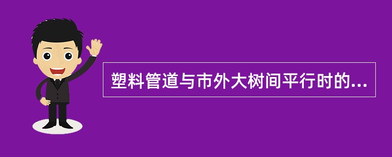 塑料管道与市外大树间平行时的最小净距为（）米。塑料管道与非同沟直埋通信光电缆间平