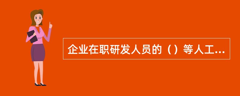 企业在职研发人员的（）等人工费用以及外聘研发人员的劳务费用可以纳入研究开发费范畴