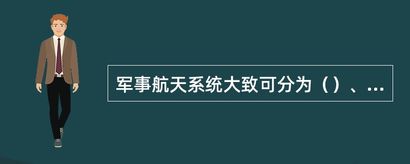 军事航天系统大致可分为（）、（）、（）、（）四类