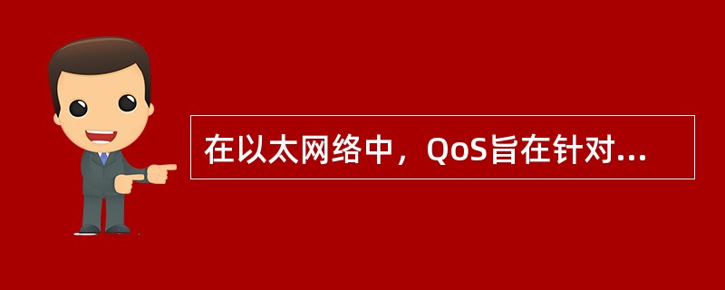 在以太网络中，QoS旨在针对各种应用的不同需求，为其提供不同的服务质量，例如：提