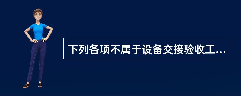 下列各项不属于设备交接验收工作流程中环节的是（）