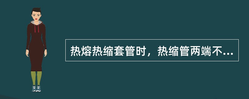 热熔热缩套管时，热缩管两端不得有（）、不得有杂质，热缩后（）。