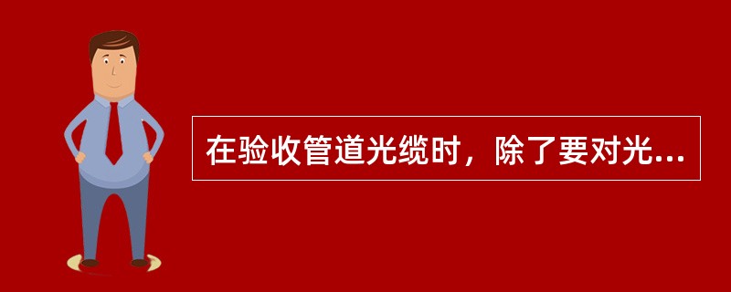 在验收管道光缆时，除了要对光缆的（）进行检查外，还应检查光缆的（）和标识。