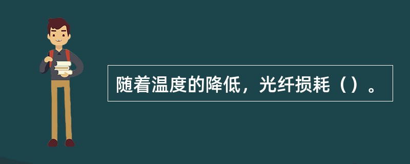 随着温度的降低，光纤损耗（）。