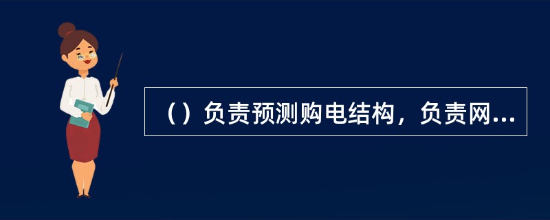 （）负责预测购电结构，负责网损补偿收入、输电收入预测，负责将年度购电分解到月度并