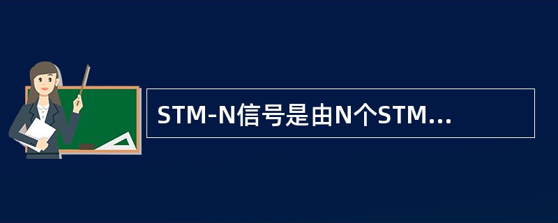 STM-N信号是由N个STM-1信号通过（）而成。