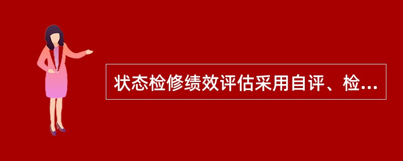 状态检修绩效评估采用自评、检查、审核相结合的方式.