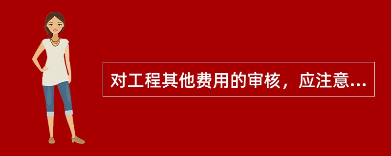 对工程其他费用的审核，应注意以下方面：（）.