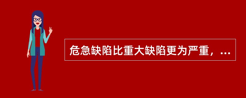 危急缺陷比重大缺陷更为严重，必须7日内处理完毕.