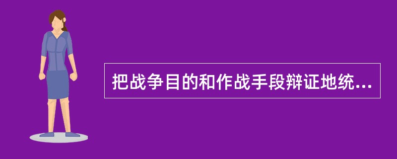 把战争目的和作战手段辩证地统一起来的原则。（）