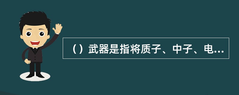 （）武器是指将质子、中子、电子和重离子等粒子，由加速器加速到接近光速，并用磁场将