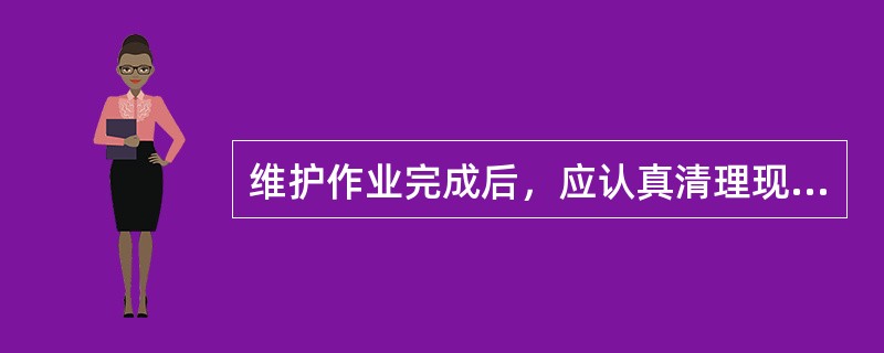 维护作业完成后，应认真清理现场，在离开机房时，除告知机务人员外，还应与之确认机房