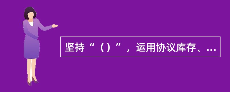 坚持“（）”，运用协议库存、供应商寄售、联合储备等多种方式，加快库存物资周转，降