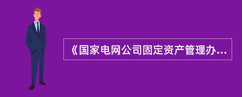 《国家电网公司固定资产管理办法》）中规定国家电网公司所属各级单位固定资产的具体使