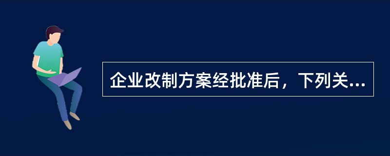 企业改制方案经批准后，下列关于改制实施说法正确的是（）。