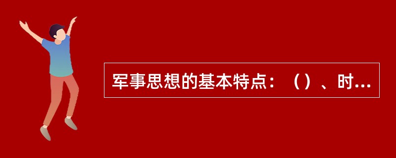 军事思想的基本特点：（）、时代性、继承性。