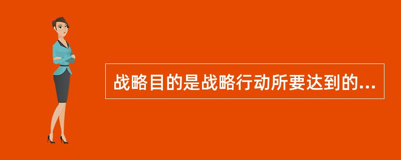 战略目的是战略行动所要达到的预期结果，是国家一定时期内总的路线、方针、政策在军事