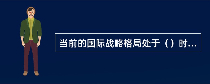 当前的国际战略格局处于（）时期。