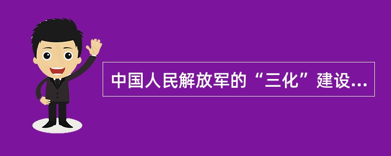 中国人民解放军的“三化”建设是指（）。