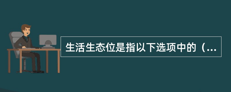 生活生态位是指以下选项中的（）项内容。